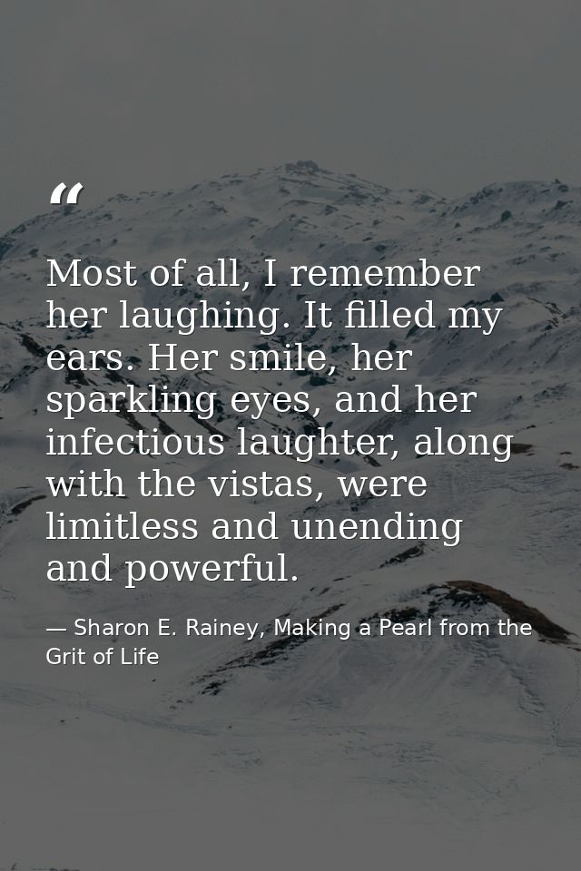 Most of all, I remember her laughing. It filled my ears. Her smile, her sparkling eyes, and her infectious laughter, alo — Sharon E. Rainey, Making a Pearl from the Grit of Life
