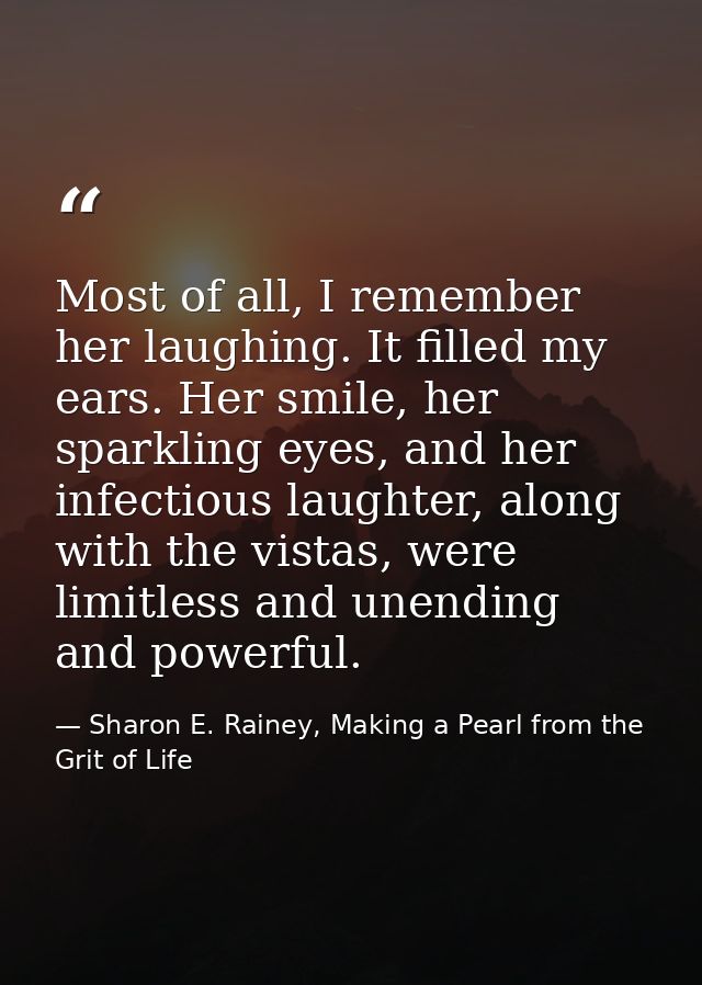 Most of all, I remember her laughing. It filled my ears. Her smile, her sparkling eyes, and her infectious laughter, alo — Sharon E. Rainey, Making a Pearl from the Grit of Life