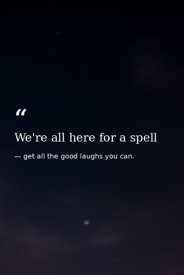 We're all here for a spell — get all the good laughs you can.
