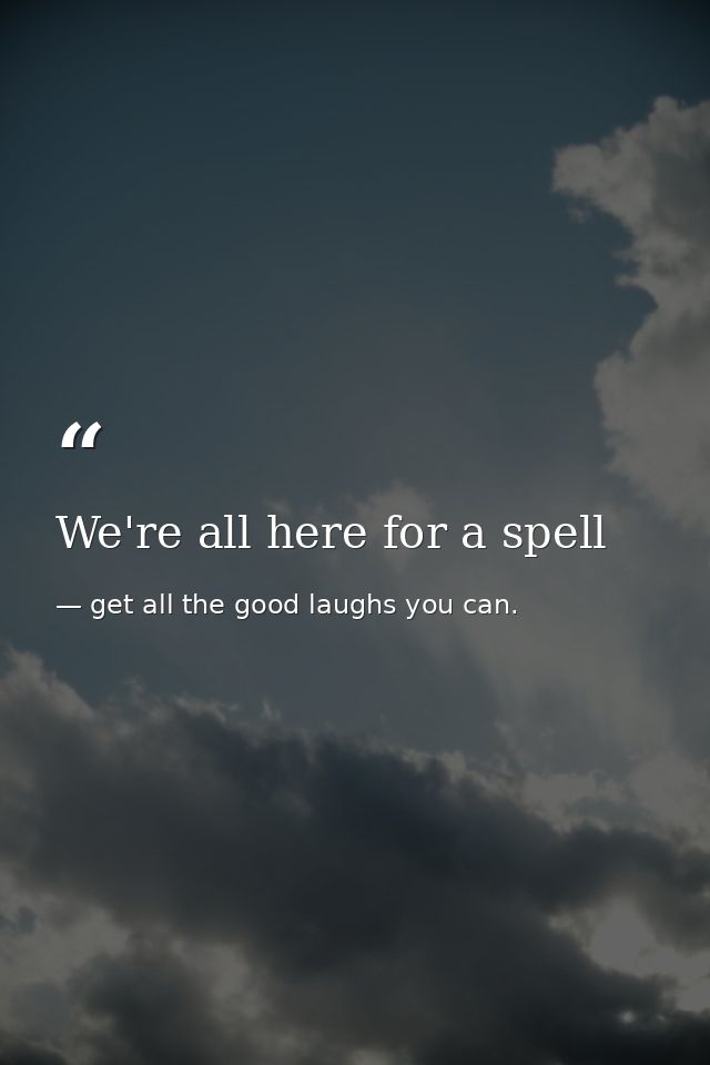 We're all here for a spell — get all the good laughs you can.