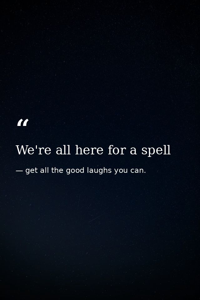 We're all here for a spell — get all the good laughs you can.