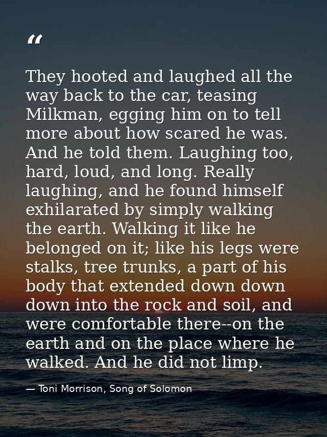 They hooted and laughed all the way back to the car, teasing Milkman, egging him on to tell more about how scared he was — Toni Morrison, Song of Solomon