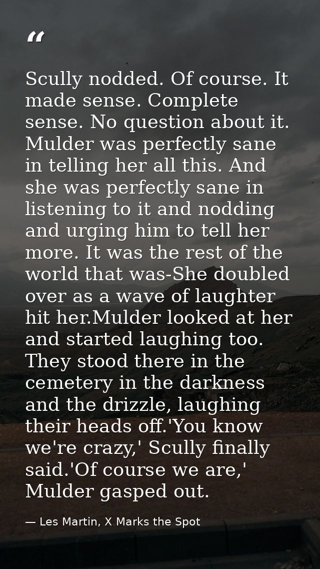 Scully nodded. Of course. It made sense. Complete sense. No question about it. Mulder was perfectly sane in telling her  — Les Martin, X Marks the Spot
