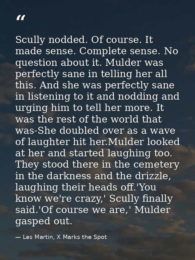 Scully nodded. Of course. It made sense. Complete sense. No question about it. Mulder was perfectly sane in telling her  — Les Martin, X Marks the Spot