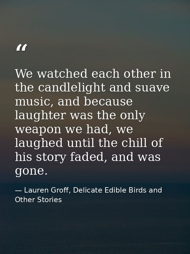We watched each other in the candlelight and suave music, and because laughter was the only weapon we had, we laughed un — Lauren Groff, Delicate Edible Birds and Other Stories
