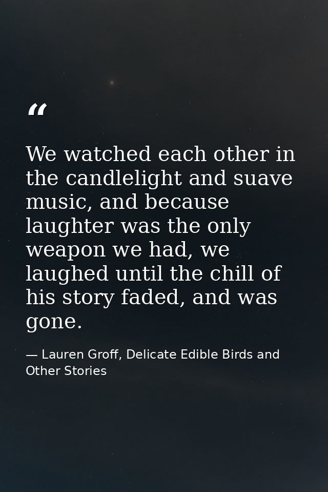 We watched each other in the candlelight and suave music, and because laughter was the only weapon we had, we laughed un — Lauren Groff, Delicate Edible Birds and Other Stories