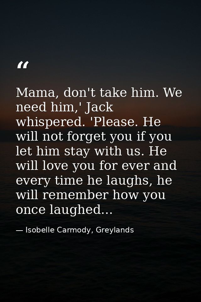 Mama, don't take him. We need him,' Jack whispered. 'Please. He will not forget you if you let him stay with us. He will — Isobelle Carmody, Greylands