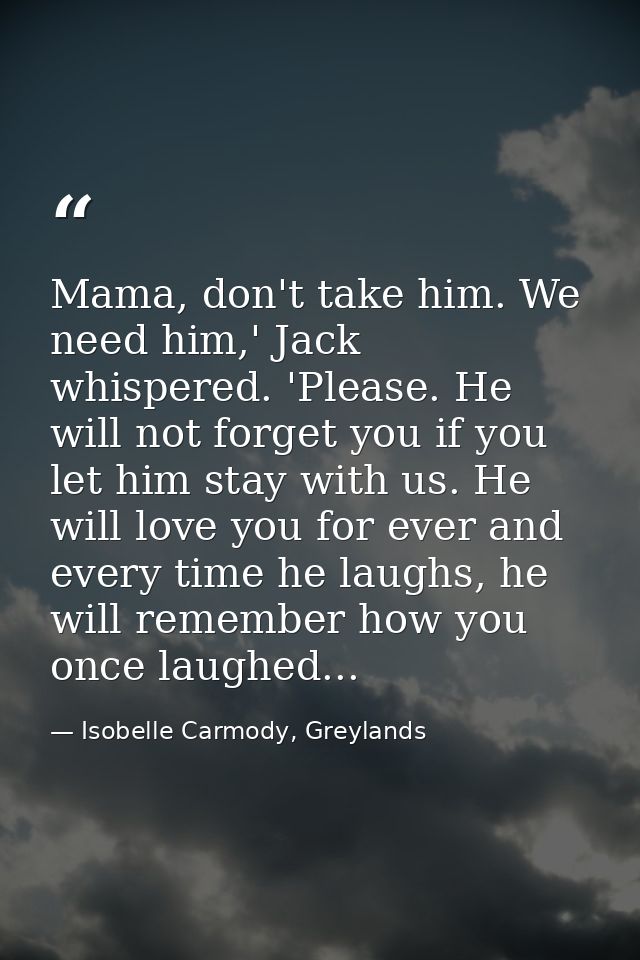 Mama, don't take him. We need him,' Jack whispered. 'Please. He will not forget you if you let him stay with us. He will — Isobelle Carmody, Greylands