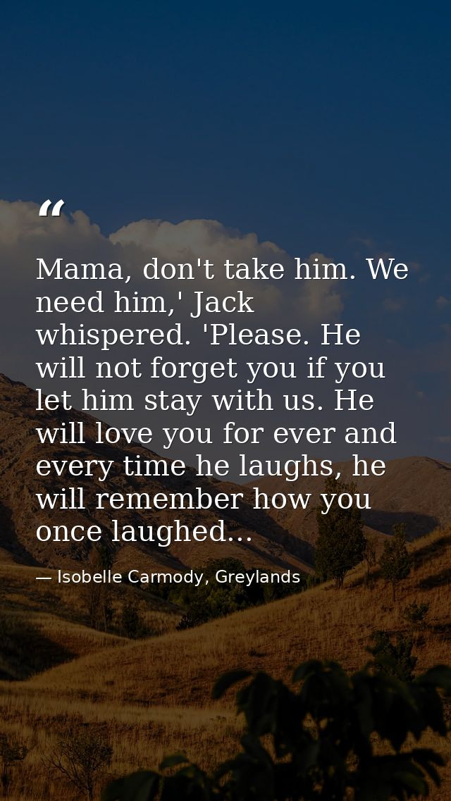 Mama, don't take him. We need him,' Jack whispered. 'Please. He will not forget you if you let him stay with us. He will — Isobelle Carmody, Greylands
