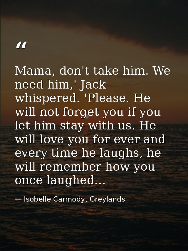 Mama, don't take him. We need him,' Jack whispered. 'Please. He will not forget you if you let him stay with us. He will — Isobelle Carmody, Greylands