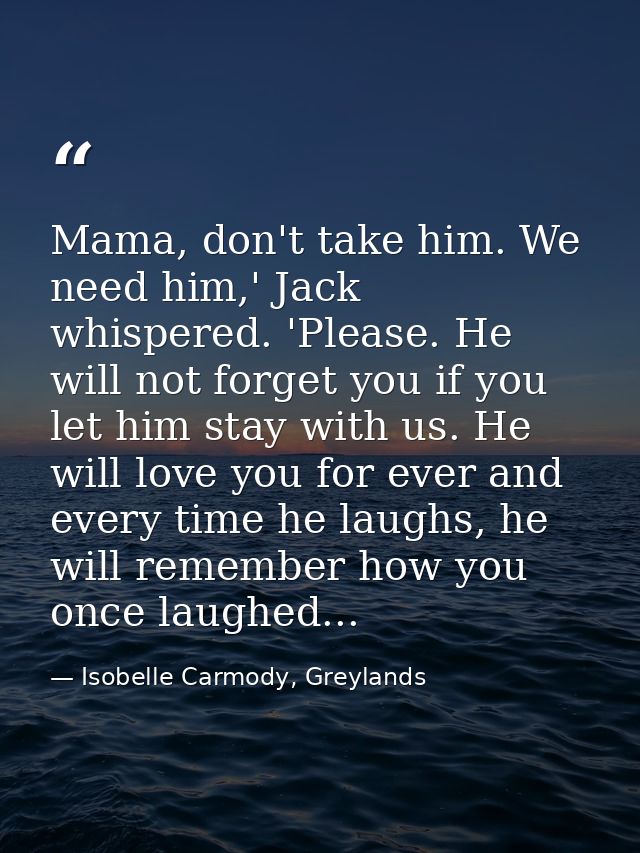 Mama, don't take him. We need him,' Jack whispered. 'Please. He will not forget you if you let him stay with us. He will — Isobelle Carmody, Greylands