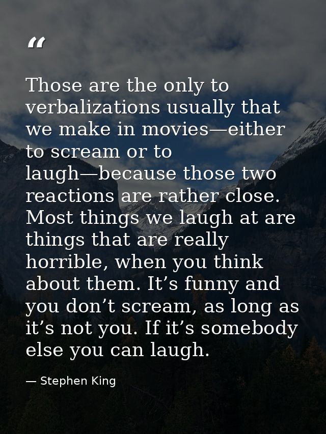 Those are the only to verbalizations usually that we make in movies—either to scream or to laugh—because those two react — Stephen King