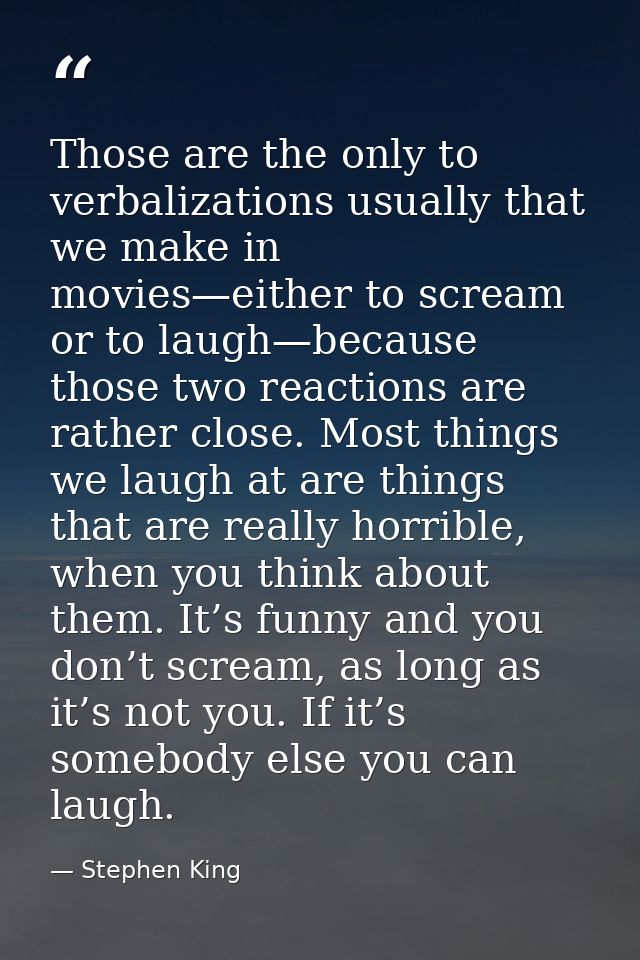 Those are the only to verbalizations usually that we make in movies—either to scream or to laugh—because those two react — Stephen King