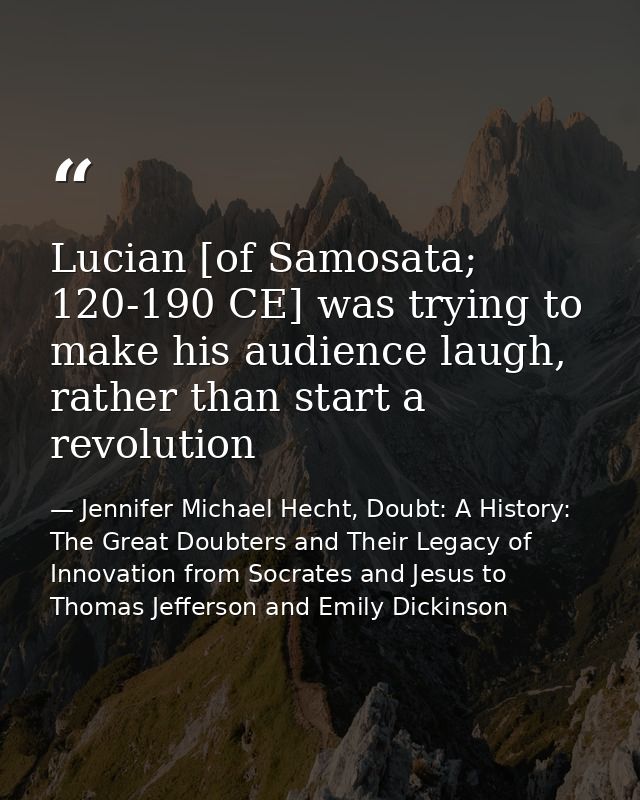 Lucian [of Samosata; 120-190 CE] was trying to make his audience laugh, rather than start a revolution — Jennifer Michael Hecht, Doubt: A History: The Great Doubters and Their Legacy of Innovation from Socrates and Jesus to Thomas Jefferson and Emily Dickinson