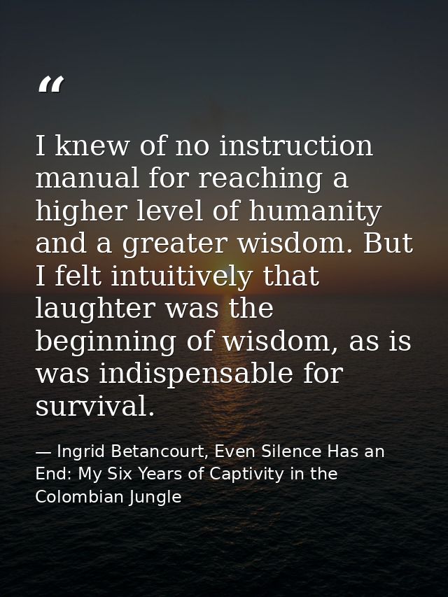 I knew of no instruction manual for reaching a higher level of humanity and a greater wisdom. But I felt intuitively tha — Ingrid Betancourt, Even Silence Has an End: My Six Years of Captivity in the Colombian Jungle
