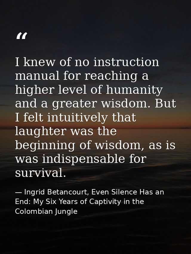 I knew of no instruction manual for reaching a higher level of humanity and a greater wisdom. But I felt intuitively tha — Ingrid Betancourt, Even Silence Has an End: My Six Years of Captivity in the Colombian Jungle