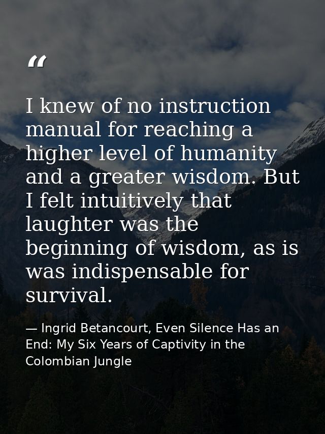 I knew of no instruction manual for reaching a higher level of humanity and a greater wisdom. But I felt intuitively tha — Ingrid Betancourt, Even Silence Has an End: My Six Years of Captivity in the Colombian Jungle