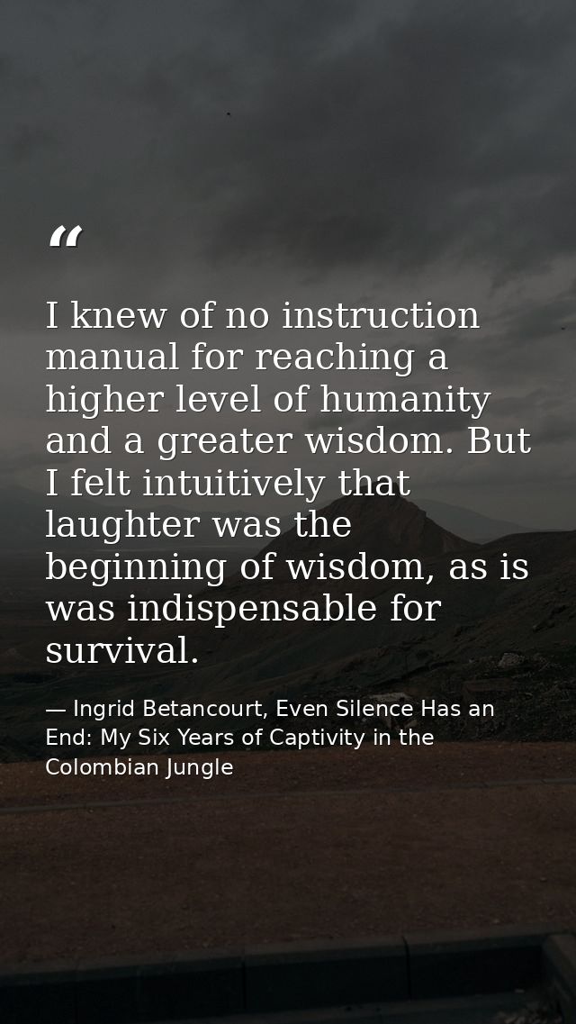 I knew of no instruction manual for reaching a higher level of humanity and a greater wisdom. But I felt intuitively tha — Ingrid Betancourt, Even Silence Has an End: My Six Years of Captivity in the Colombian Jungle