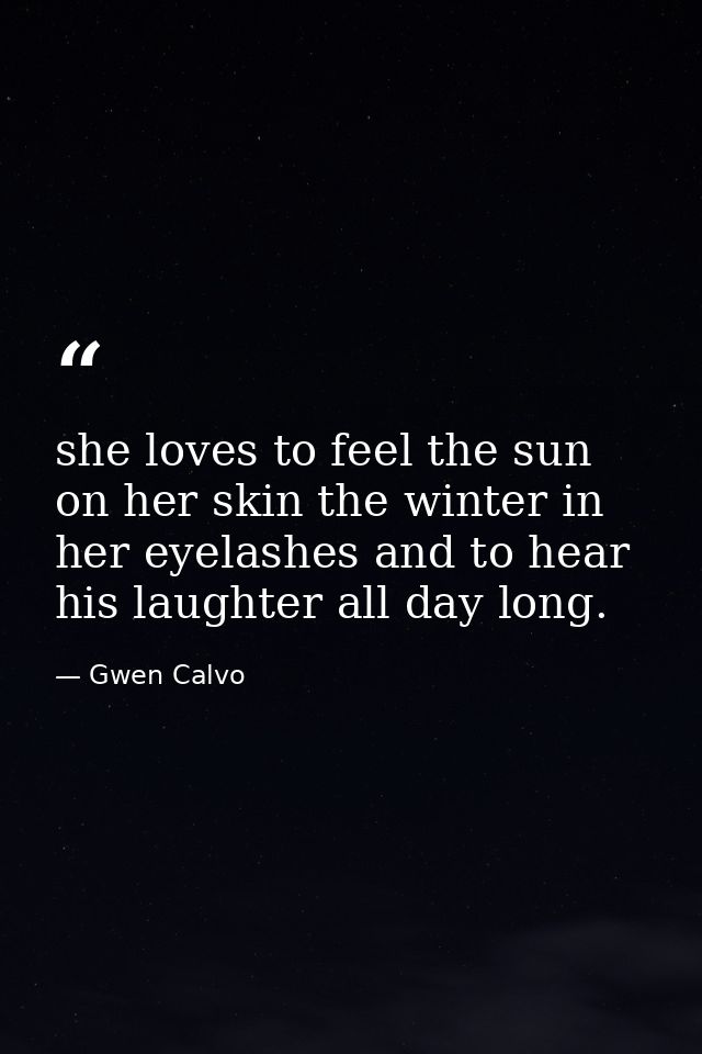 she loves to feel the sun on her skin the winter in her eyelashes and to hear his laughter all day long. — Gwen Calvo
