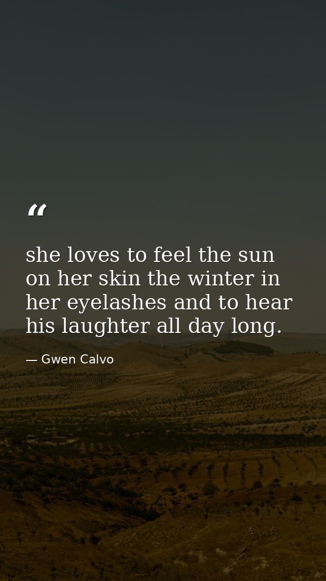 she loves to feel the sun on her skin the winter in her eyelashes and to hear his laughter all day long. — Gwen Calvo