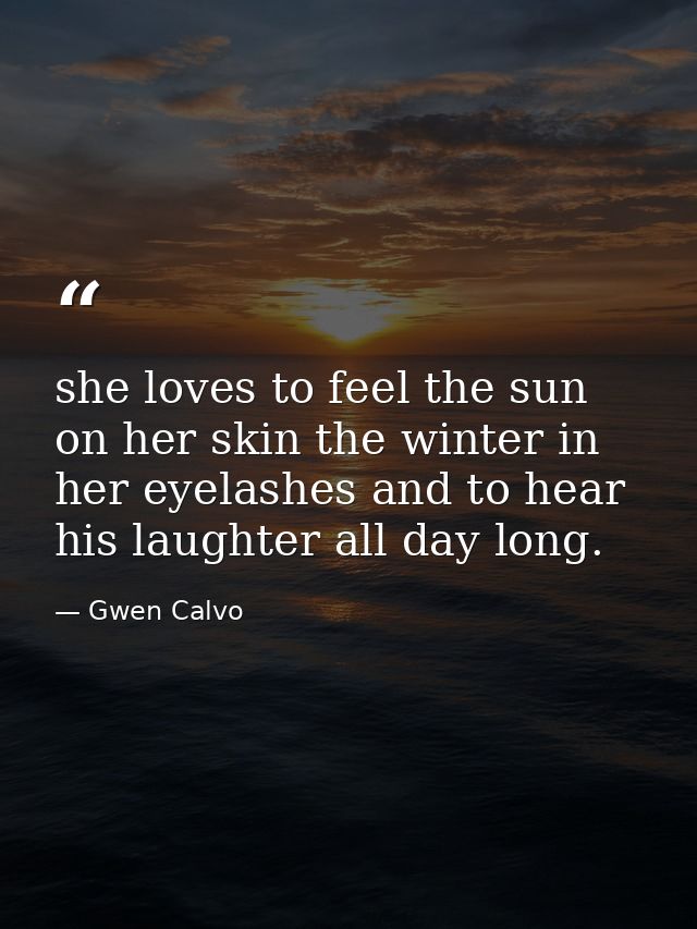 she loves to feel the sun on her skin the winter in her eyelashes and to hear his laughter all day long. — Gwen Calvo