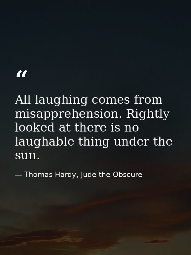 All laughing comes from misapprehension. Rightly looked at there is no laughable thing under the sun. — Thomas Hardy, Jude the Obscure