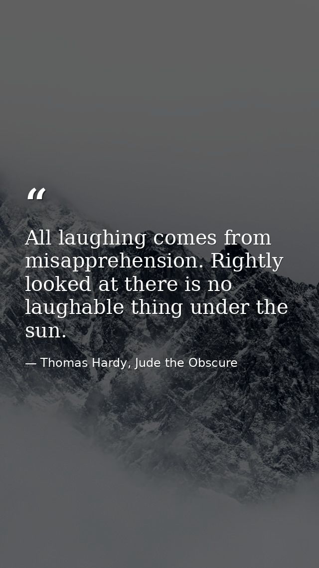 All laughing comes from misapprehension. Rightly looked at there is no laughable thing under the sun. — Thomas Hardy, Jude the Obscure