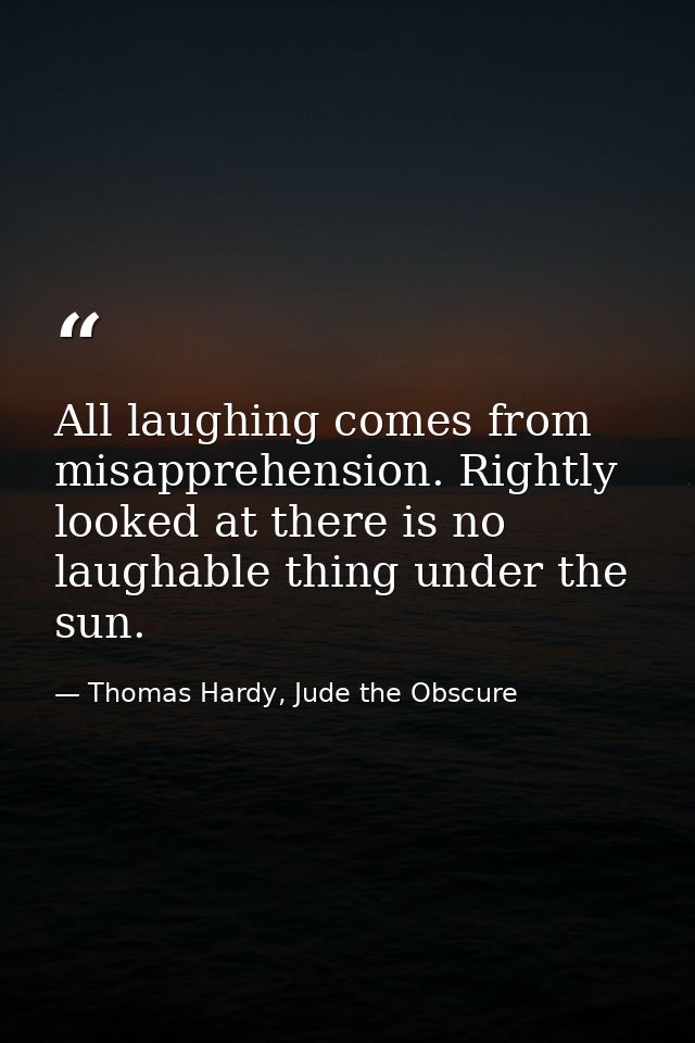 All laughing comes from misapprehension. Rightly looked at there is no laughable thing under the sun. — Thomas Hardy, Jude the Obscure