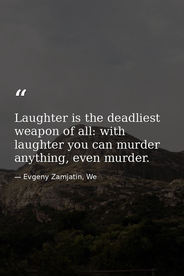Laughter is the deadliest weapon of all: with laughter you can murder anything, even murder. — Evgeny Zamjatin, We