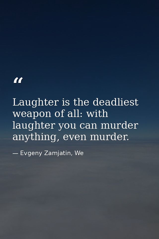 Laughter is the deadliest weapon of all: with laughter you can murder anything, even murder. — Evgeny Zamjatin, We