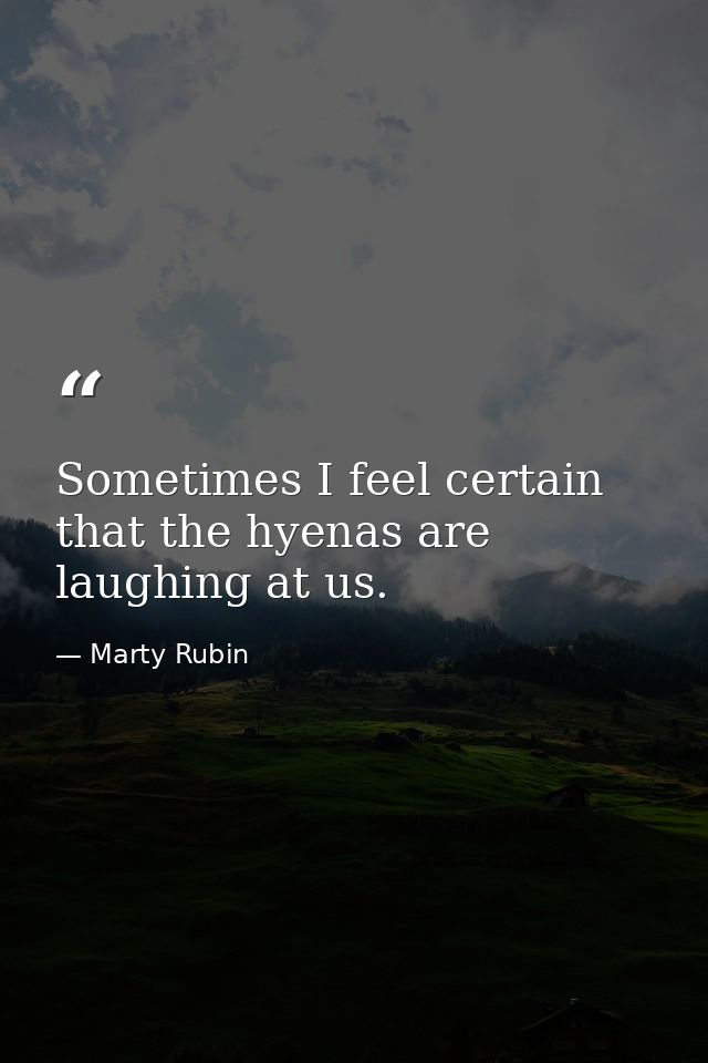 Sometimes I feel certain that the hyenas are laughing at us. — Marty Rubin