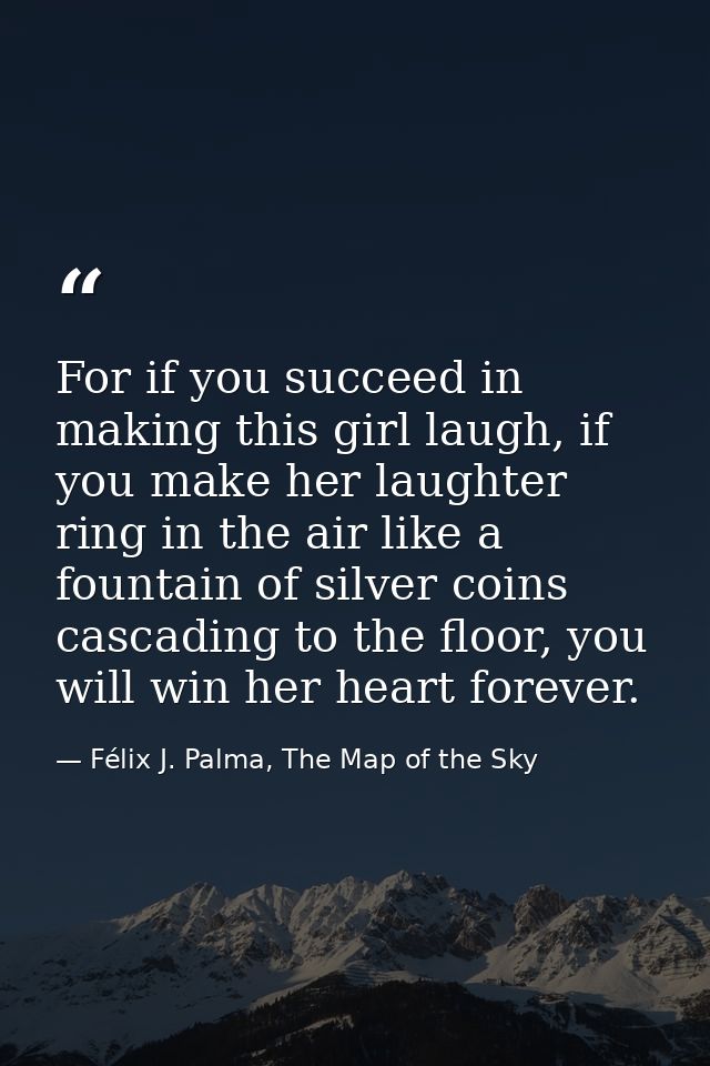 For if you succeed in making this girl laugh, if you make her laughter ring in the air like a fountain of silver coins c — Félix J. Palma, The Map of the Sky
