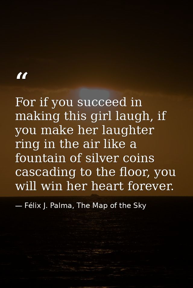 For if you succeed in making this girl laugh, if you make her laughter ring in the air like a fountain of silver coins c — Félix J. Palma, The Map of the Sky