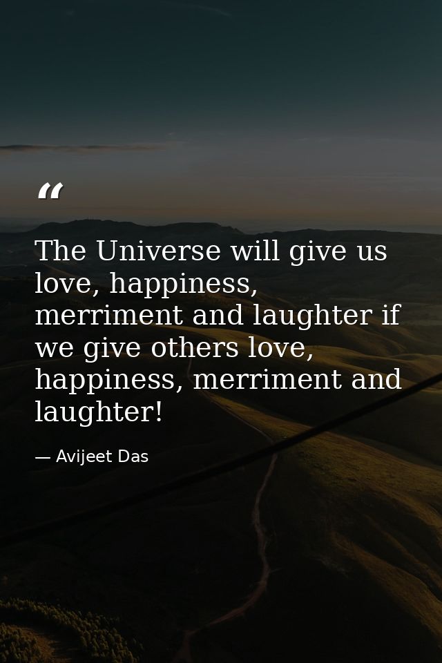 The Universe will give us love, happiness, merriment and laughter if we give others love, happiness, merriment and laugh — Avijeet Das