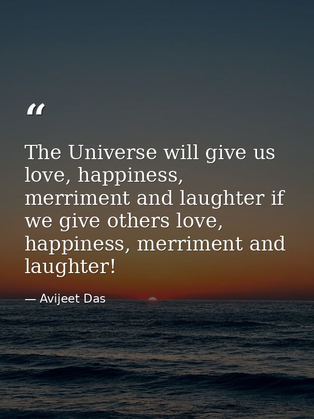 The Universe will give us love, happiness, merriment and laughter if we give others love, happiness, merriment and laugh — Avijeet Das
