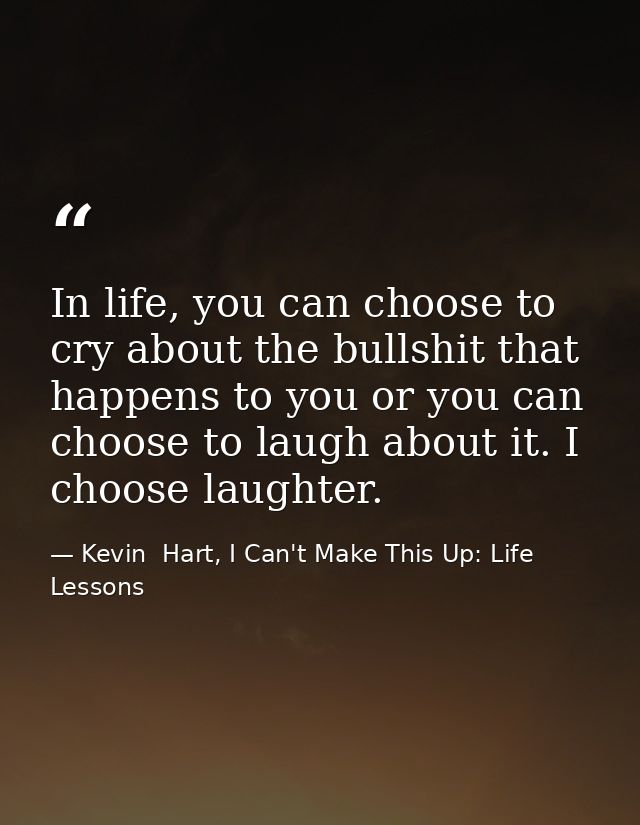 In life, you can choose to cry about the bullshit that happens to you or you can choose to laugh about it. I choose laug — Kevin  Hart, I Can't Make This Up: Life Lessons
