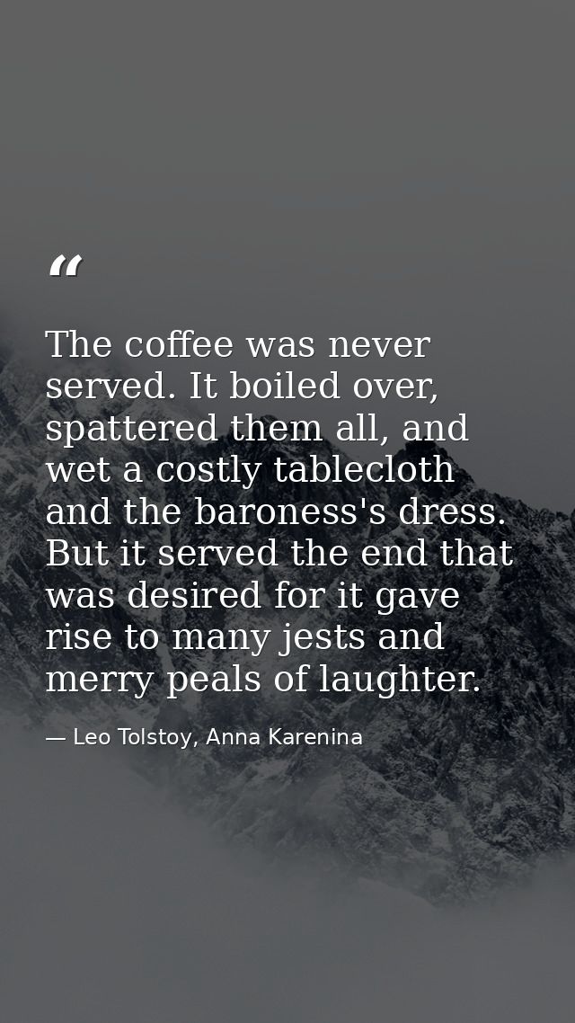 The coffee was never served. It boiled over, spattered them all, and wet a costly tablecloth and the baroness's dress. B — Leo Tolstoy, Anna Karenina