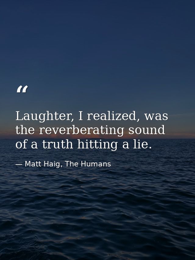 Laughter, I realized, was the reverberating sound of a truth hitting a lie. — Matt Haig, The Humans