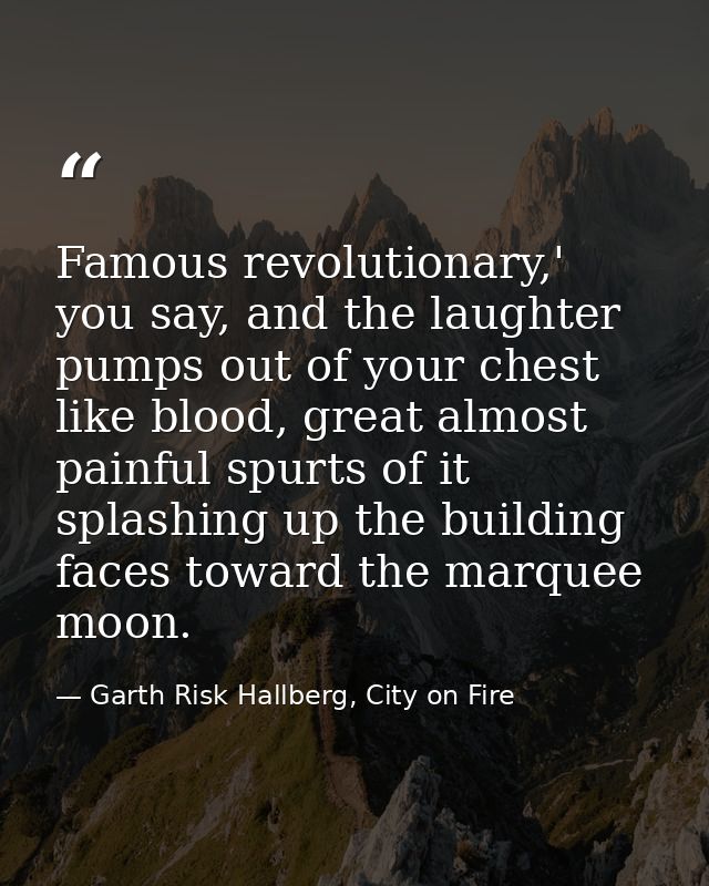Famous revolutionary,' you say, and the laughter pumps out of your chest like blood, great almost painful spurts of it s — Garth Risk Hallberg, City on Fire