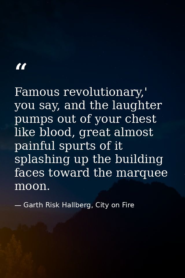 Famous revolutionary,' you say, and the laughter pumps out of your chest like blood, great almost painful spurts of it s — Garth Risk Hallberg, City on Fire