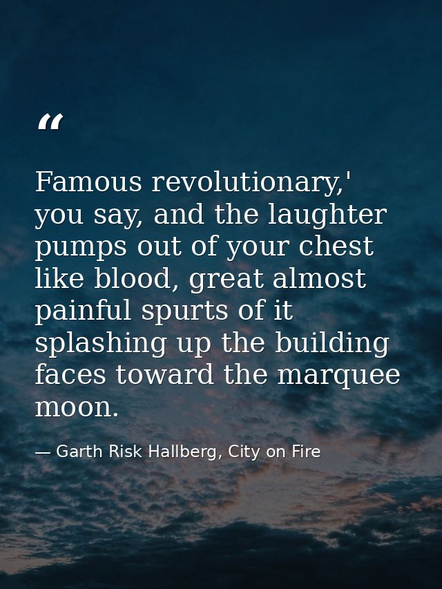 Famous revolutionary,' you say, and the laughter pumps out of your chest like blood, great almost painful spurts of it s — Garth Risk Hallberg, City on Fire