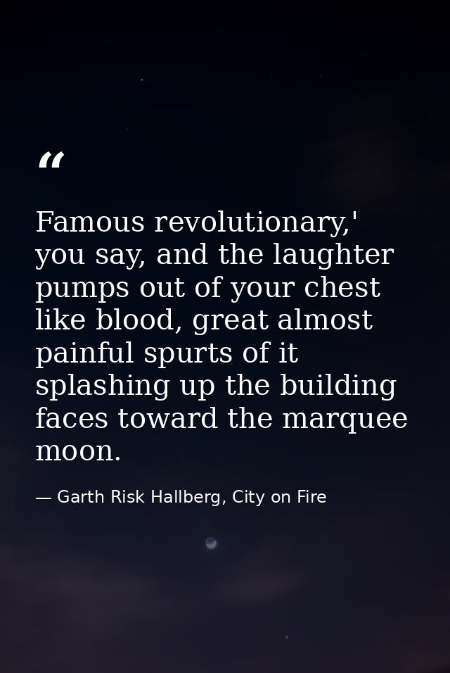 Famous revolutionary,' you say, and the laughter pumps out of your chest like blood, great almost painful spurts of it s — Garth Risk Hallberg, City on Fire