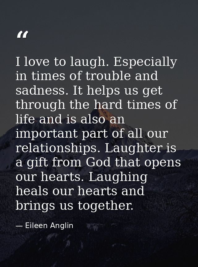 I love to laugh. Especially in times of trouble and sadness. It helps us get through the hard times of life and is also  — Eileen Anglin