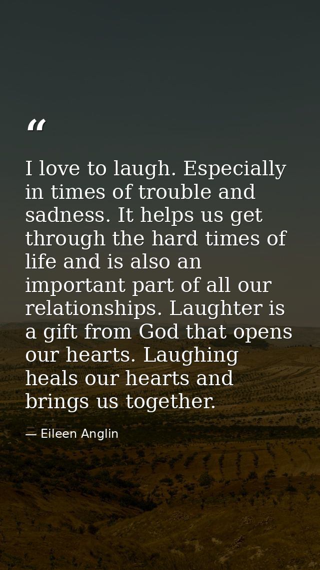 I love to laugh. Especially in times of trouble and sadness. It helps us get through the hard times of life and is also  — Eileen Anglin