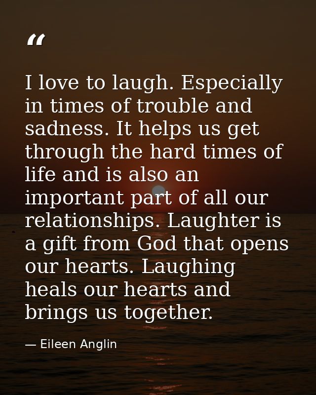I love to laugh. Especially in times of trouble and sadness. It helps us get through the hard times of life and is also  — Eileen Anglin
