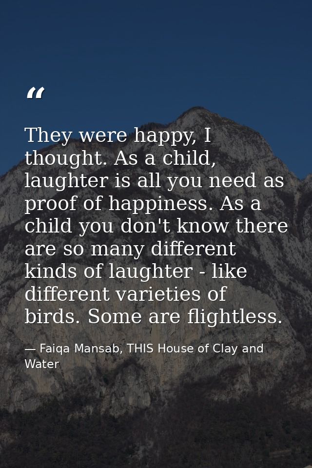 They were happy, I thought. As a child, laughter is all you need as proof of happiness. As a child you don't know there  — Faiqa Mansab, THIS House of Clay and Water