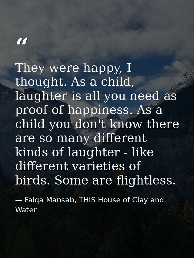 They were happy, I thought. As a child, laughter is all you need as proof of happiness. As a child you don't know there  — Faiqa Mansab, THIS House of Clay and Water