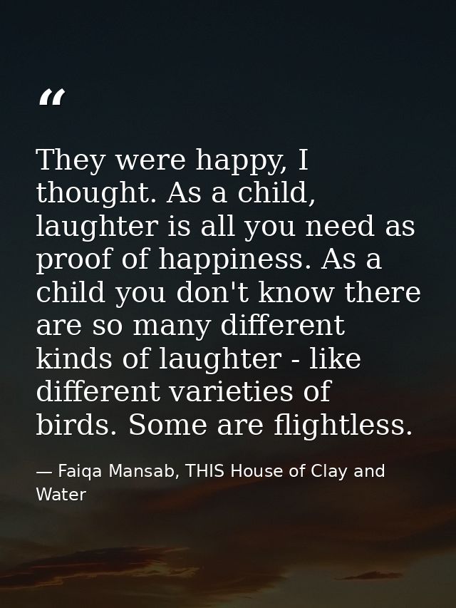 They were happy, I thought. As a child, laughter is all you need as proof of happiness. As a child you don't know there  — Faiqa Mansab, THIS House of Clay and Water