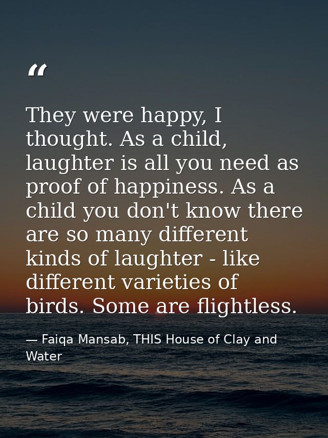 They were happy, I thought. As a child, laughter is all you need as proof of happiness. As a child you don't know there  — Faiqa Mansab, THIS House of Clay and Water