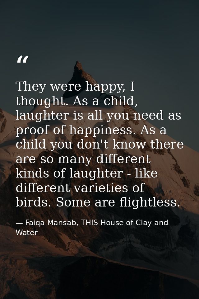 They were happy, I thought. As a child, laughter is all you need as proof of happiness. As a child you don't know there  — Faiqa Mansab, THIS House of Clay and Water
